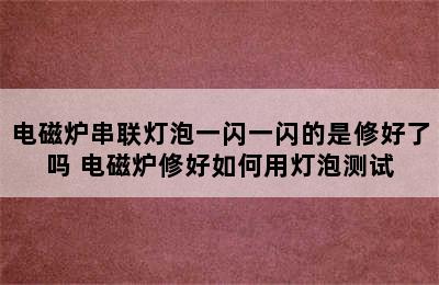 电磁炉串联灯泡一闪一闪的是修好了吗 电磁炉修好如何用灯泡测试